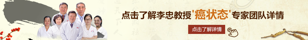 屌逼视频网站入口北京御方堂李忠教授“癌状态”专家团队详细信息